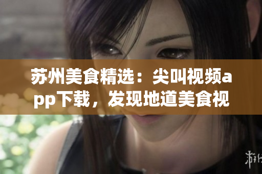 蘇州美食精選：尖叫視頻app下載，發(fā)現(xiàn)地道美食視頻分享