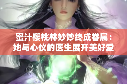 蜜汁櫻桃林妙妙終成眷屬：她與心儀的醫(yī)生展開(kāi)美好愛(ài)情