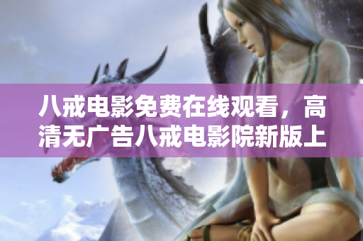八戒電影免費(fèi)在線觀看，高清無廣告八戒電影院新版上線！