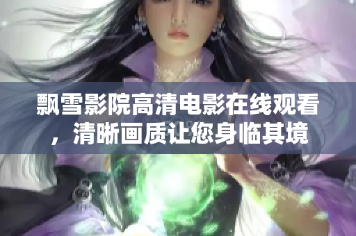 飄雪影院高清電影在線(xiàn)觀看，清晰畫(huà)質(zhì)讓您身臨其境
