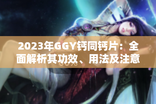 2023年GGY鈣同鈣片：全面解析其功效、用法及注意事項(xiàng)
