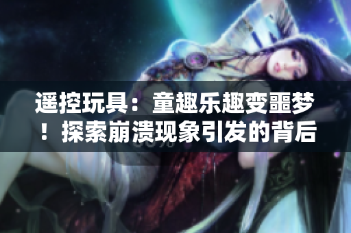 遙控玩具：童趣樂(lè)趣變噩夢(mèng)！探索崩潰現(xiàn)象引發(fā)的背后原因