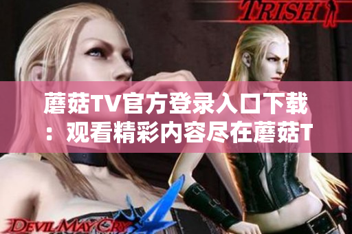 蘑菇TV官方登錄入口下載：觀看精彩內(nèi)容盡在蘑菇TV移動(dòng)客戶端