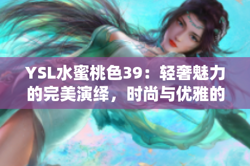 YSL水蜜桃色39：輕奢魅力的完美演繹，時尚與優(yōu)雅的完美結(jié)合