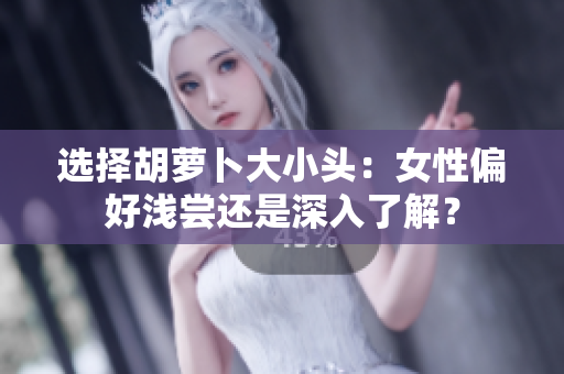 選擇胡蘿卜大小頭：女性偏好淺嘗還是深入了解？