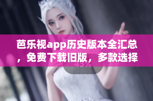 芭樂(lè)視app歷史版本全匯總，免費(fèi)下載舊版，多款選擇滿足需求