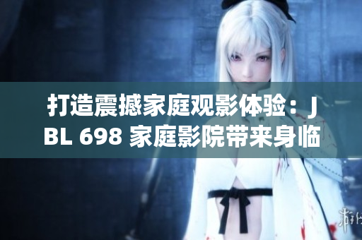 打造震撼家庭觀影體驗(yàn)：JBL 698 家庭影院帶來(lái)身臨其境的視聽(tīng)盛宴
