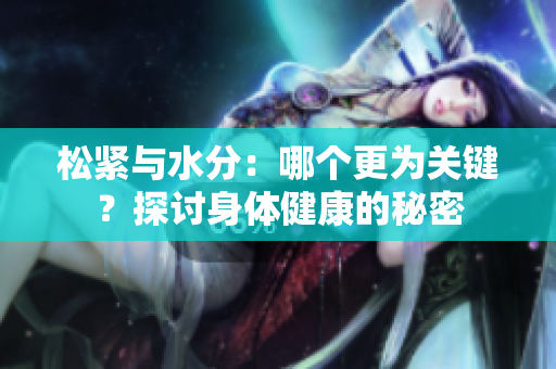 松緊與水分：哪個(gè)更為關(guān)鍵？探討身體健康的秘密