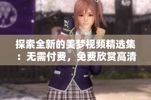 探索全新的美夢(mèng)視頻精選集：無需付費(fèi)，免費(fèi)欣賞高清畫質(zhì)的視覺盛宴