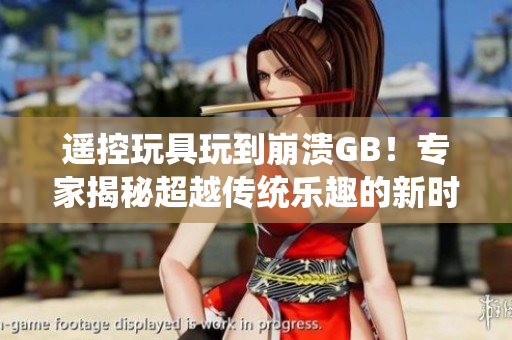 遙控玩具玩到崩潰GB！專家揭秘超越傳統(tǒng)樂(lè)趣的新時(shí)代玩具失控現(xiàn)象