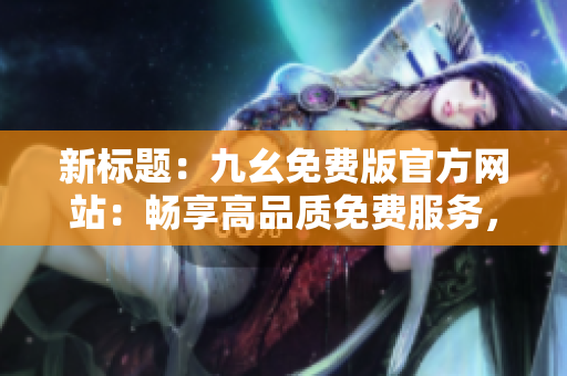 新標(biāo)題：九幺免費版官方網(wǎng)站：暢享高品質(zhì)免費服務(wù)，盡享精彩內(nèi)容展示