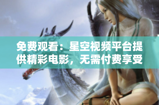免費觀看：星空視頻平臺提供精彩電影，無需付費享受視聽盛宴