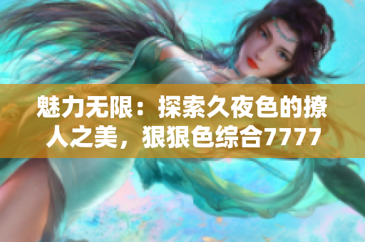 魅力無限：探索久夜色的撩人之美，狠狠色綜合7777帶你領(lǐng)略絕妙體驗(yàn)！