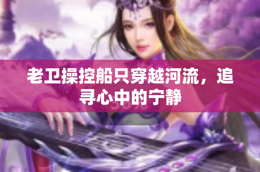 老衛(wèi)操控船只穿越河流，追尋心中的寧?kù)o