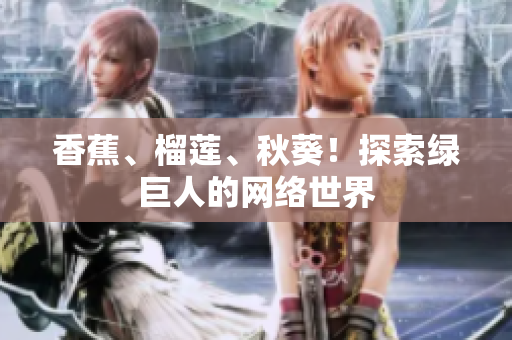 香蕉、榴蓮、秋葵！探索綠巨人的網(wǎng)絡(luò)世界