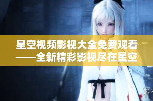 星空視頻影視大全免費觀看——全新精彩影視盡在星空視頻平臺