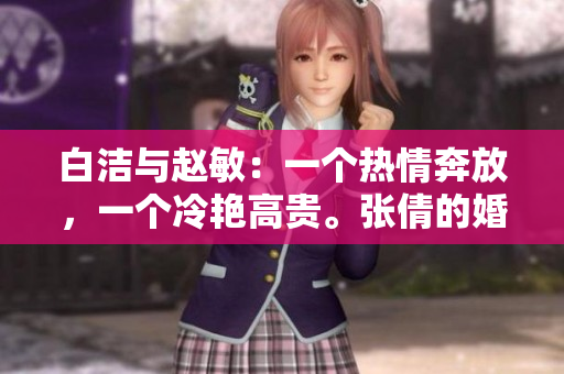 白潔與趙敏：一個熱情奔放，一個冷艷高貴。張倩的婚姻抉擇將如何影響她們？