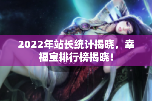 2022年站長(zhǎng)統(tǒng)計(jì)揭曉，幸福寶排行榜揭曉！