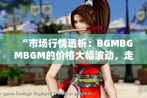 “市場(chǎng)行情透析：BGMBGMBGM的價(jià)格大幅波動(dòng)，走勢(shì)分析與投資建議”