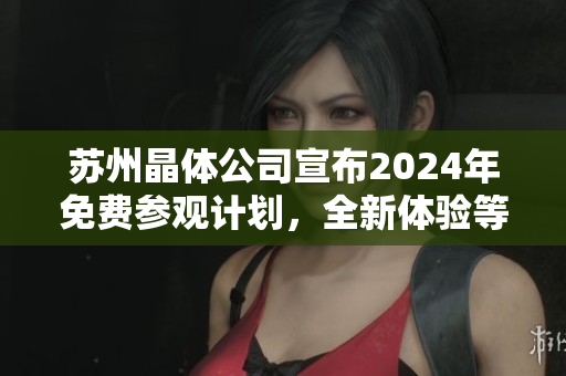 蘇州晶體公司宣布2024年免費(fèi)參觀計(jì)劃，全新體驗(yàn)等待您！