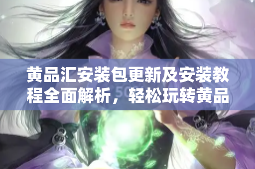 黃品匯安裝包更新及安裝教程全面解析，輕松玩轉(zhuǎn)黃品匯應(yīng)用