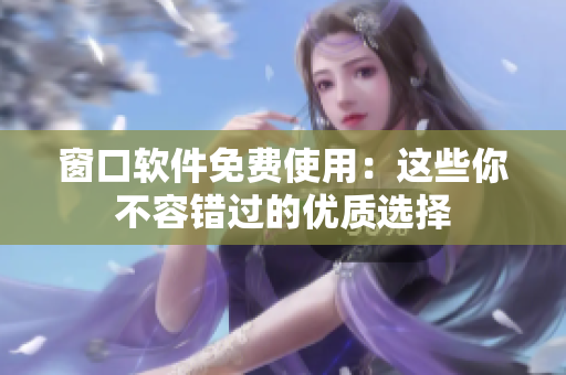 窗口軟件免費(fèi)使用：這些你不容錯過的優(yōu)質(zhì)選擇