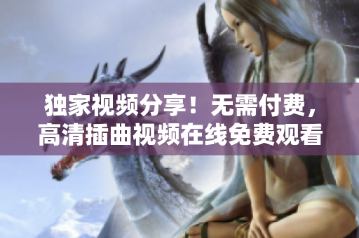獨家視頻分享！無需付費，高清插曲視頻在線免費觀看