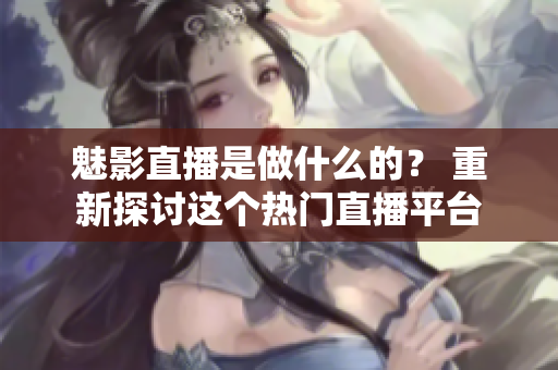 魅影直播是做什么的？ 重新探討這個(gè)熱門直播平臺(tái)