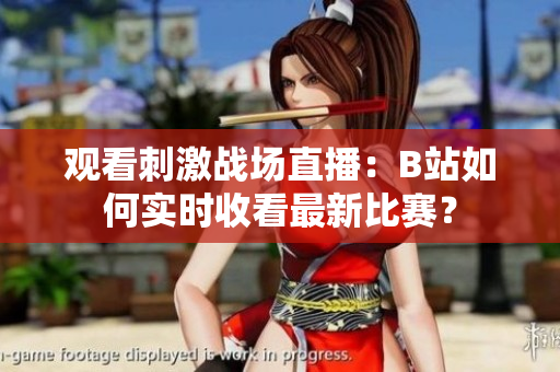 觀看刺激戰(zhàn)場(chǎng)直播：B站如何實(shí)時(shí)收看最新比賽？