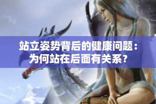 站立姿勢背后的健康問題：為何站在后面有關(guān)系？