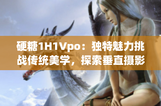 硬糖1H1Vpo：獨(dú)特魅力挑戰(zhàn)傳統(tǒng)美學(xué)，探索垂直攝影的新穎視角