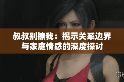 叔叔別撩我：揭示關(guān)系邊界與家庭情感的深度探討