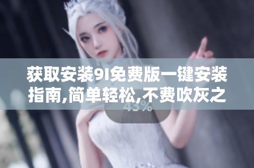 獲取安裝9I免費(fèi)版一鍵安裝指南,簡(jiǎn)單輕松,不費(fèi)吹灰之力