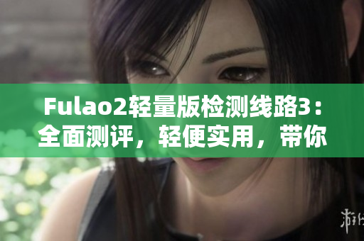 Fulao2輕量版檢測(cè)線路3：全面測(cè)評(píng)，輕便實(shí)用，帶你輕松掌握技巧