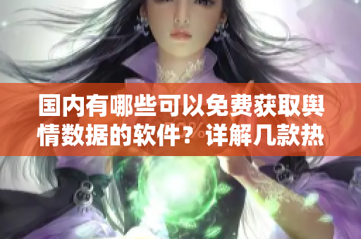 國內(nèi)有哪些可以免費(fèi)獲取輿情數(shù)據(jù)的軟件？詳解幾款熱門的免費(fèi)輿情網(wǎng)站