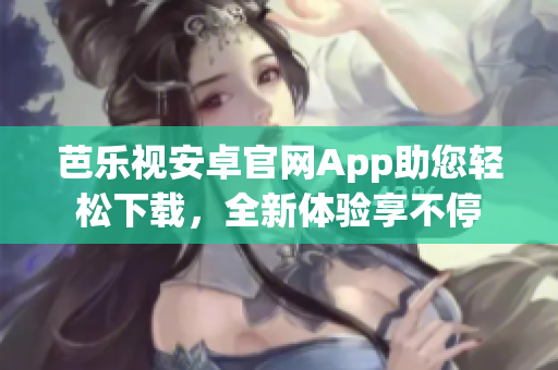 芭樂視安卓官網(wǎng)App助您輕松下載，全新體驗(yàn)享不停