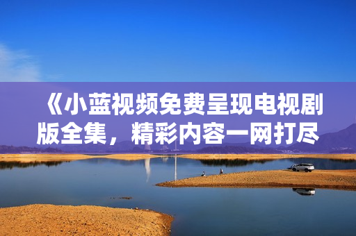 《小藍(lán)視頻免費(fèi)呈現(xiàn)電視劇版全集，精彩內(nèi)容一網(wǎng)打盡！》
