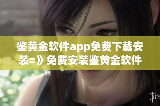鑒黃金軟件app免費(fèi)下載安裝=》免費(fèi)安裝鑒黃金軟件app，保護(hù)網(wǎng)絡(luò)環(huán)境