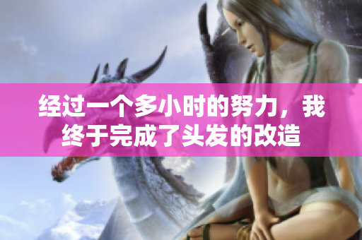 經(jīng)過一個多小時的努力，我終于完成了頭發(fā)的改造