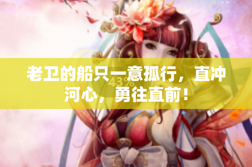 老衛(wèi)的船只一意孤行，直沖河心，勇往直前！