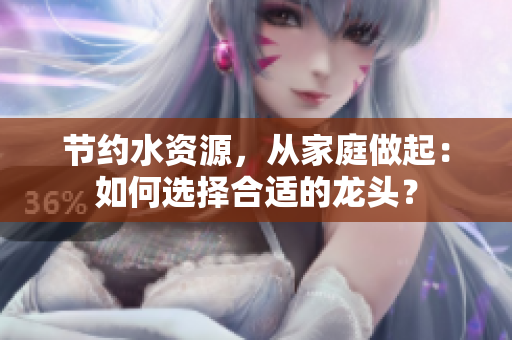 節(jié)約水資源，從家庭做起：如何選擇合適的龍頭？