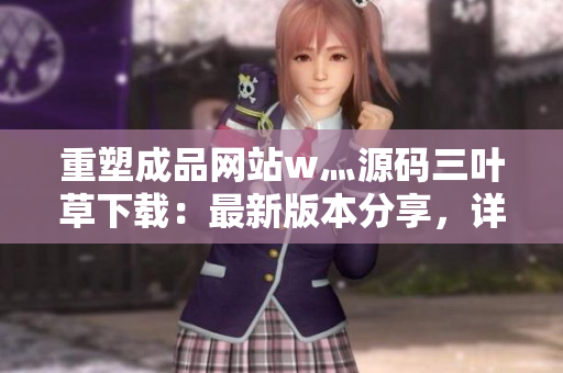 重塑成品網(wǎng)站w灬源碼三葉草下載：最新版本分享，詳解安裝步驟，完整指南助您快速搭建