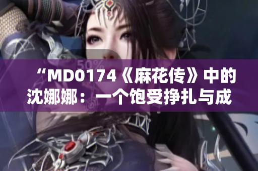 “MD0174《麻花傳》中的沈娜娜：一個(gè)飽受掙扎與成長(zhǎng)的女性形象”
