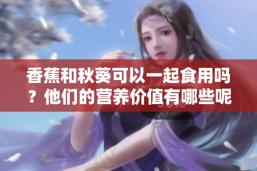 香蕉和秋葵可以一起食用嗎？他們的營(yíng)養(yǎng)價(jià)值有哪些呢？