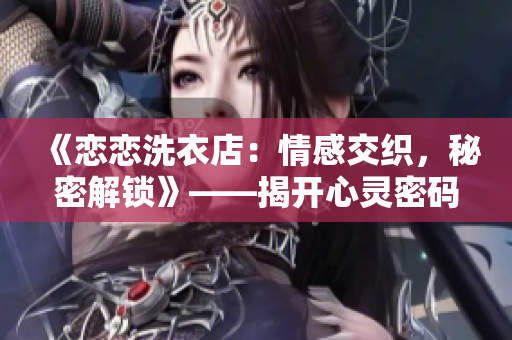 《戀戀洗衣店：情感交織，秘密解鎖》——揭開(kāi)心靈密碼、親情濃情、悸動(dòng)不已