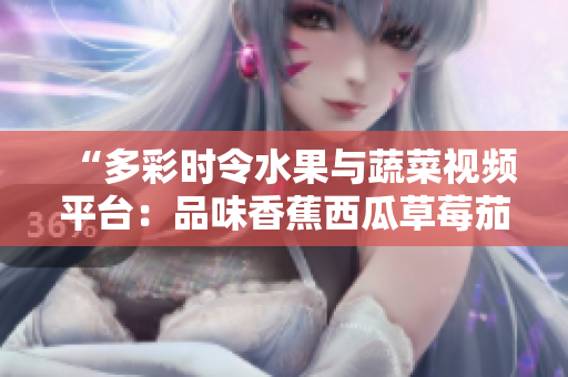 “多彩時令水果與蔬菜視頻平臺：品味香蕉西瓜草莓茄子美味！”