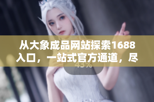 從大象成品網(wǎng)站探索1688入口，一站式官方通道，盡享便捷采購體驗！