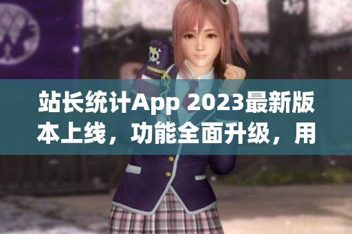 站長統(tǒng)計App 2023最新版本上線，功能全面升級，用戶體驗再提升