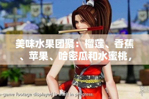 美味水果團(tuán)聚：榴蓮、香蕉、蘋果、哈密瓜和水蜜桃，豐富多樣滋味應(yīng)有盡有