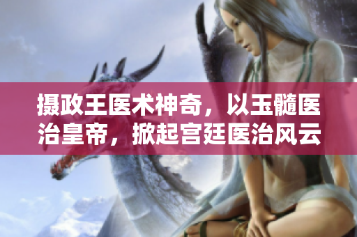 攝政王醫(yī)術(shù)神奇，以玉髓醫(yī)治皇帝，掀起宮廷醫(yī)治風(fēng)云。